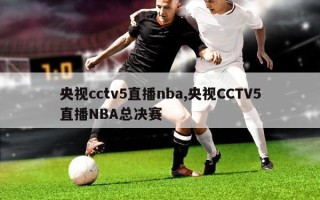 央视cctv5直播nba,央视CCTV5直播NBA总决赛