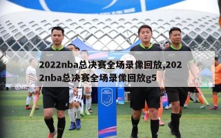 2022nba总决赛全场录像回放,2022nba总决赛全场录像回放g5