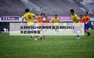 比利时2024欧洲杯阵容,比利时2021年欧洲杯阵容