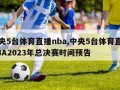 中央5台体育直播nba,中央5台体育直播NBA2023年总决赛时间预告