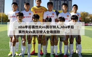 nba季后赛热火vs凯尔特人,nba季后赛热火vs凯尔特人全场回放