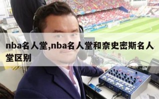 nba名人堂,nba名人堂和奈史密斯名人堂区别