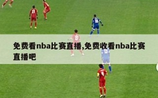 免费看nba比赛直播,免费收看nba比赛直播吧