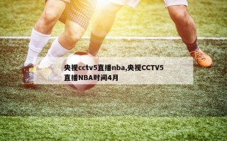 央视cctv5直播nba,央视CCTV5直播NBA时间4月