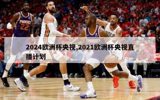 2024欧洲杯央视,2021欧洲杯央视直播计划