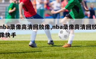 nba录像高清回放像,nba录像高清回放像快手