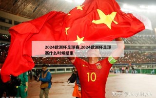 2024欧洲杯足球赛,2024欧洲杯足球赛什么时候结束