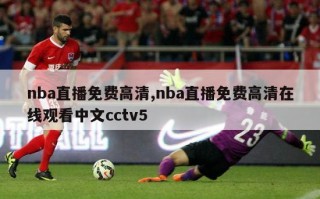 nba直播免费高清,nba直播免费高清在线观看中文cctv5