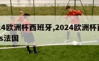 2024欧洲杯西班牙,2024欧洲杯西班牙vs法国