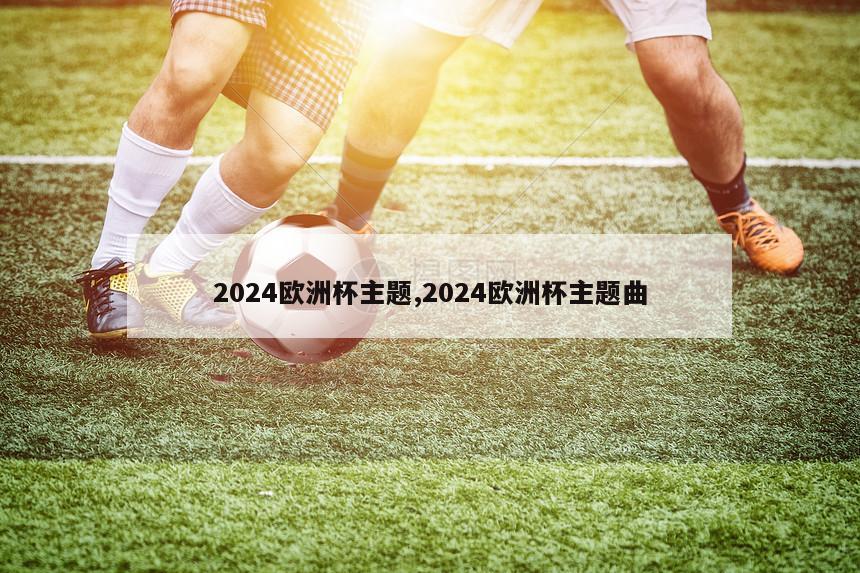 2024欧洲杯主题,2024欧洲杯主题曲