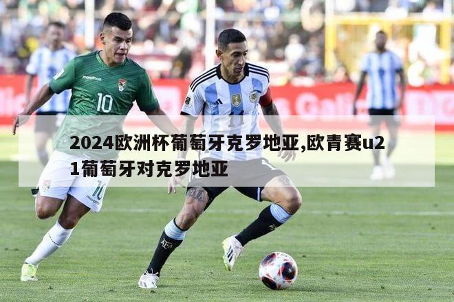 2024欧洲杯葡萄牙克罗地亚,欧青赛u21葡萄牙对克罗地亚