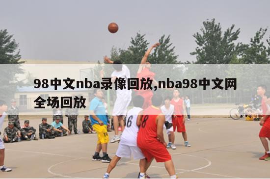 98中文nba录像回放,nba98中文网全场回放