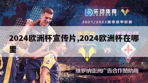 2024欧洲杯宣传片,2024欧洲杯在哪里