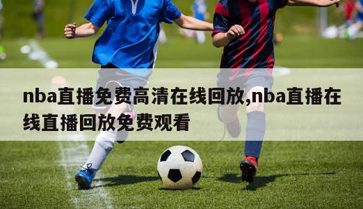 nba直播免费高清在线回放,nba直播在线直播回放免费观看