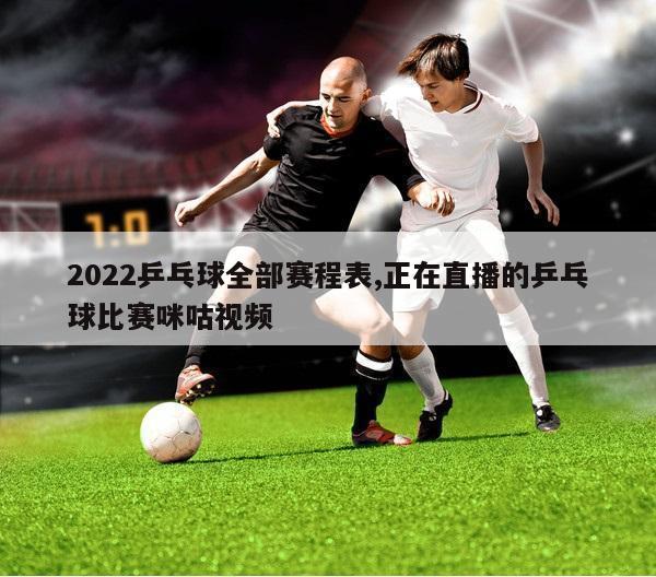 2022乒乓球全部赛程表,正在直播的乒乓球比赛咪咕视频