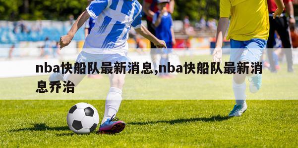 nba快船队最新消息,nba快船队最新消息乔治