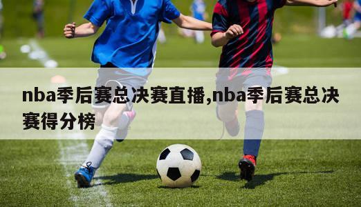 nba季后赛总决赛直播,nba季后赛总决赛得分榜