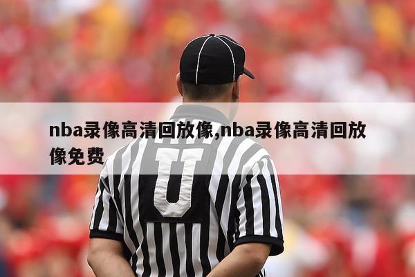 nba录像高清回放像,nba录像高清回放像免费