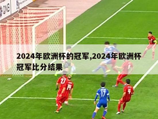 2024年欧洲杯的冠军,2024年欧洲杯冠军比分结果