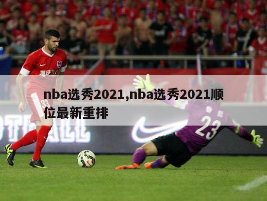 nba选秀2021,nba选秀2021顺位最新重排