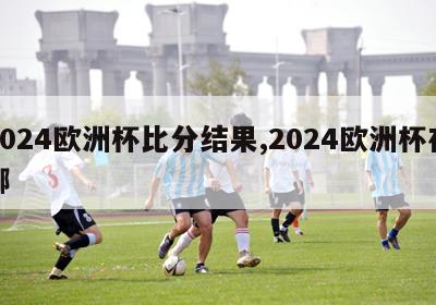 2024欧洲杯比分结果,2024欧洲杯在哪