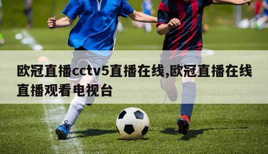 欧冠直播cctv5直播在线,欧冠直播在线直播观看电视台