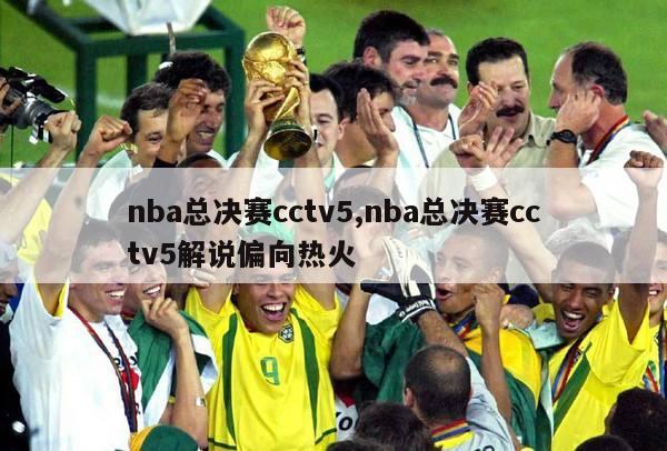 nba总决赛cctv5,nba总决赛cctv5解说偏向热火