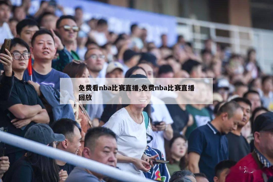 免费看nba比赛直播,免费nba比赛直播回放