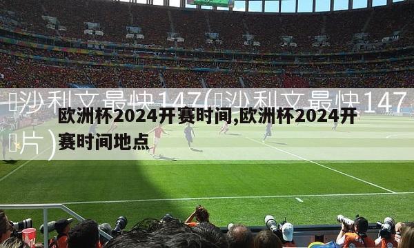 欧洲杯2024开赛时间,欧洲杯2024开赛时间地点