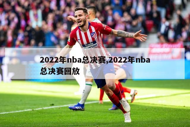 2022年nba总决赛,2022年nba总决赛回放