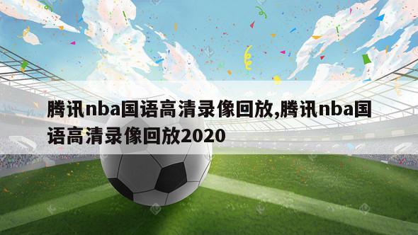 腾讯nba国语高清录像回放,腾讯nba国语高清录像回放2020