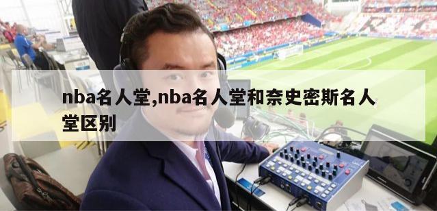 nba名人堂,nba名人堂和奈史密斯名人堂区别