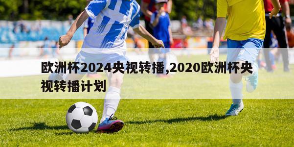 欧洲杯2024央视转播,2020欧洲杯央视转播计划