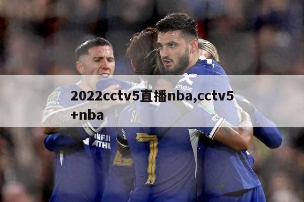 2022cctv5直播nba,cctv5+nba