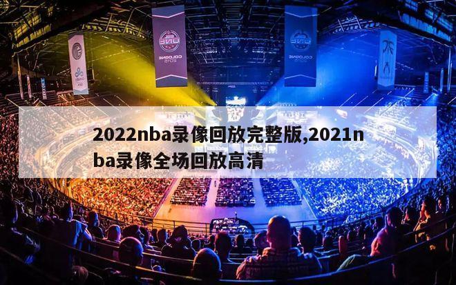 2022nba录像回放完整版,2021nba录像全场回放高清