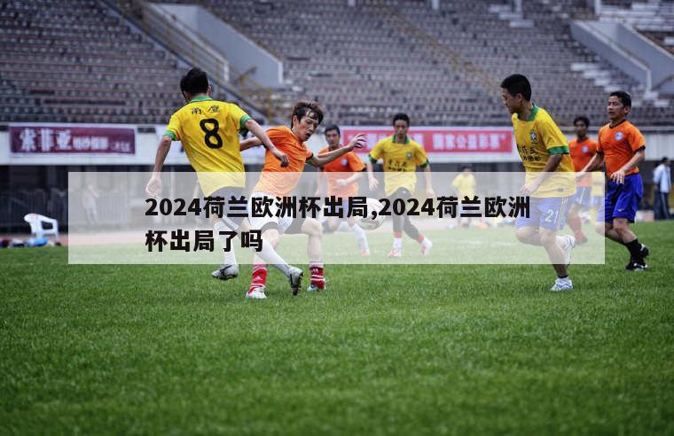 2024荷兰欧洲杯出局,2024荷兰欧洲杯出局了吗