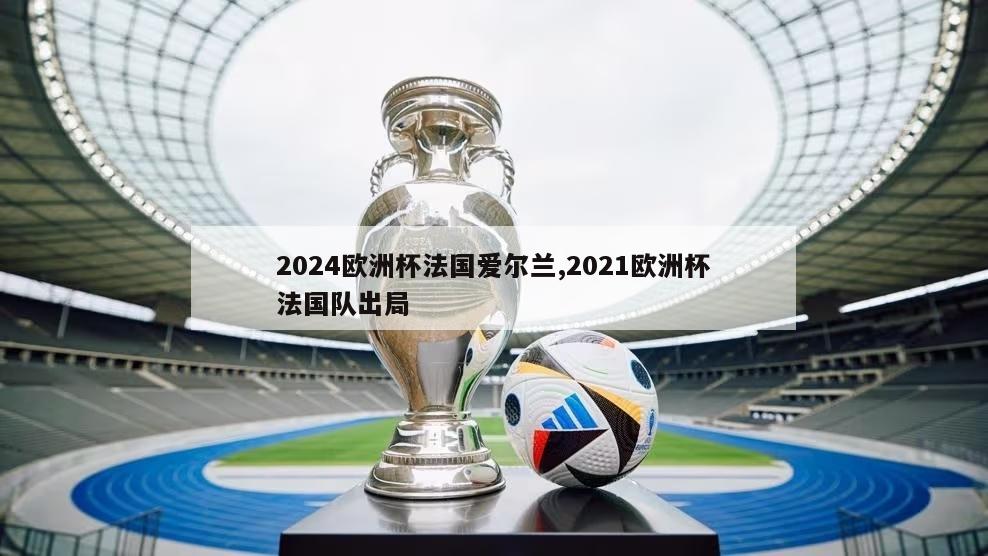 2024欧洲杯法国爱尔兰,2021欧洲杯法国队出局