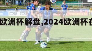 2024欧洲杯解盘,2024欧洲杯在哪举行