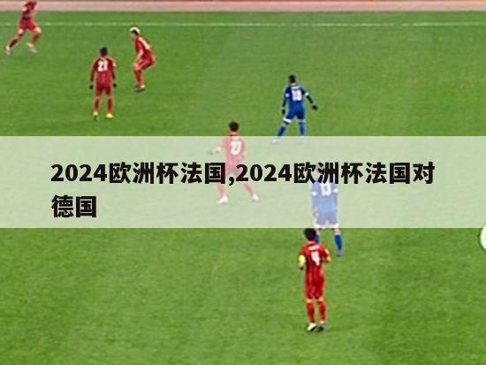 2024欧洲杯法国,2024欧洲杯法国对德国