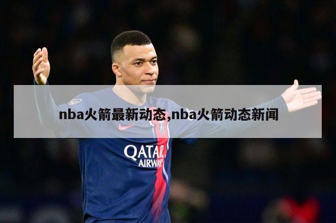 nba火箭最新动态,nba火箭动态新闻