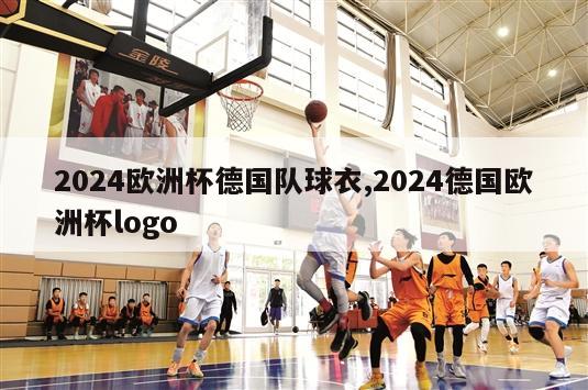 2024欧洲杯德国队球衣,2024德国欧洲杯logo