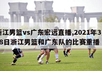 浙江男篮vs广东宏远直播,2021年3月28日浙江男篮和广东队的比赛重播