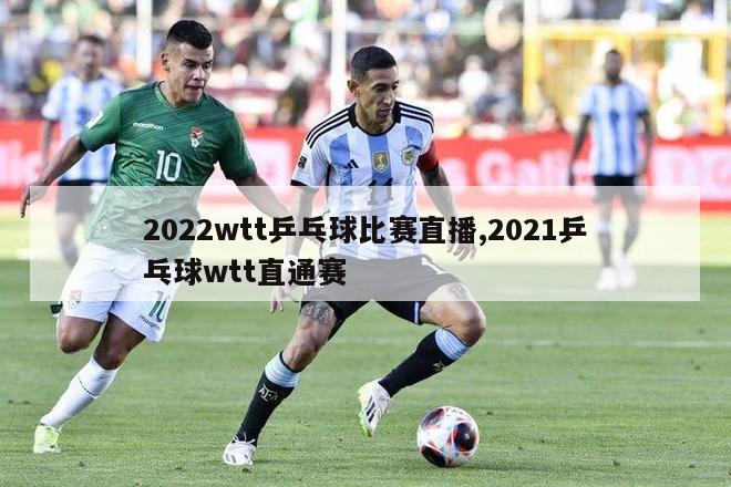 2022wtt乒乓球比赛直播,2021乒乓球wtt直通赛