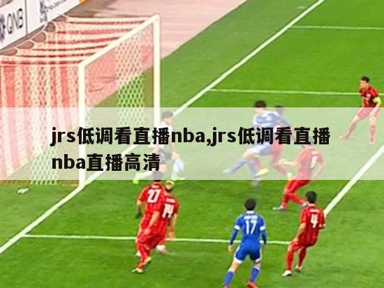 jrs低调看直播nba,jrs低调看直播nba直播高清