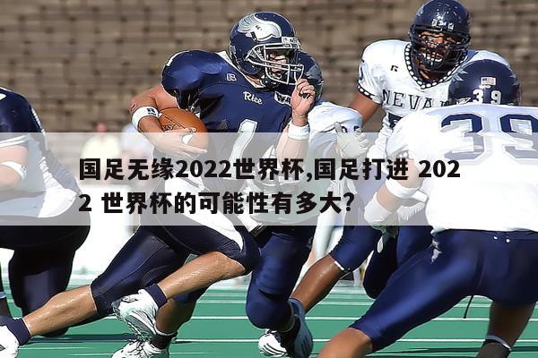 国足无缘2022世界杯,国足打进 2022 世界杯的可能性有多大?