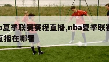 nba夏季联赛赛程直播,nba夏季联赛赛程直播在哪看