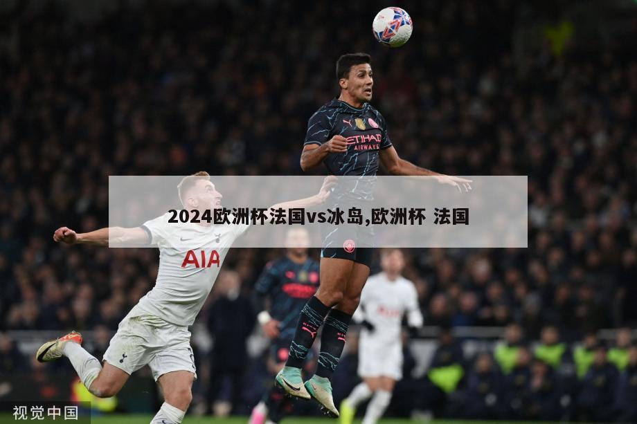 2024欧洲杯法国vs冰岛,欧洲杯 法国