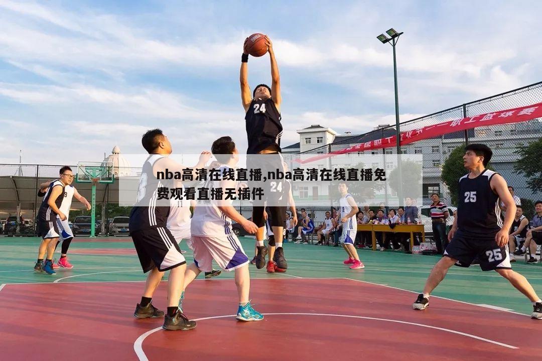 nba高清在线直播,nba高清在线直播免费观看直播无插件