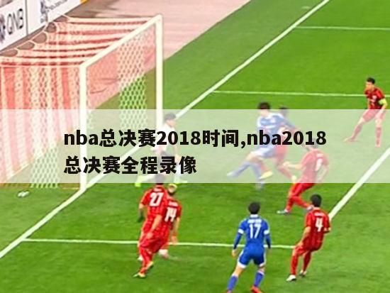 nba总决赛2018时间,nba2018总决赛全程录像