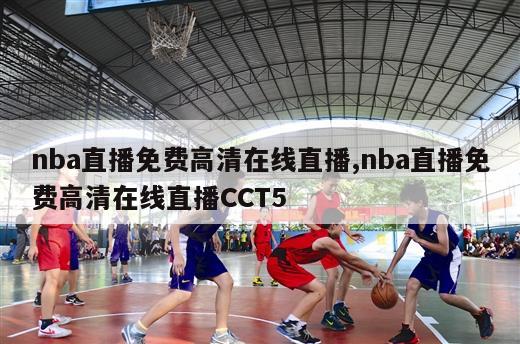 nba直播免费高清在线直播,nba直播免费高清在线直播CCT5